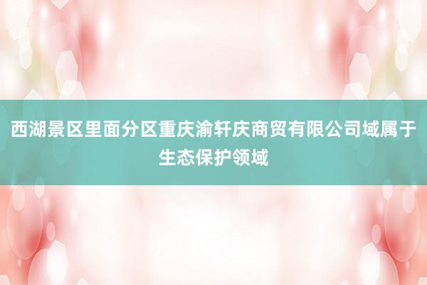 西湖景区里面分区重庆渝轩庆商贸有限公司域属于生态保护领域