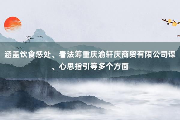涵盖饮食惩处、看法筹重庆渝轩庆商贸有限公司谋、心思指引等多个方面