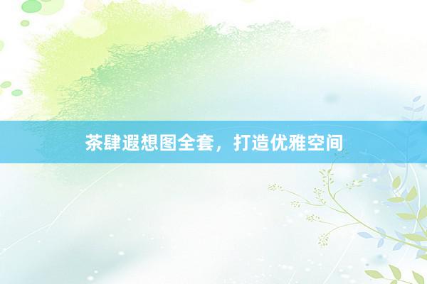 茶肆遐想图全套，打造优雅空间