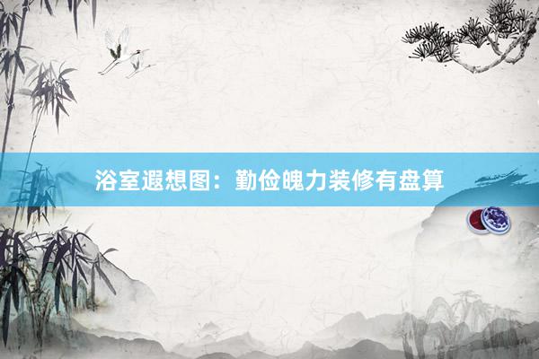 浴室遐想图：勤俭魄力装修有盘算