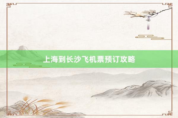 上海到长沙飞机票预订攻略