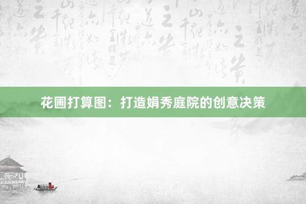 花圃打算图：打造娟秀庭院的创意决策