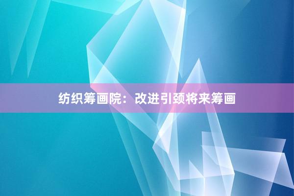 纺织筹画院：改进引颈将来筹画