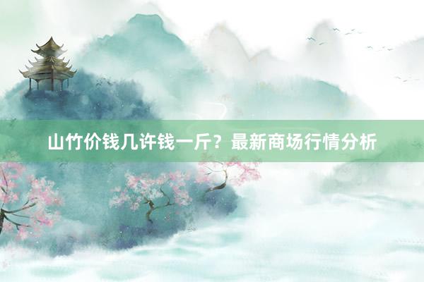 山竹价钱几许钱一斤？最新商场行情分析