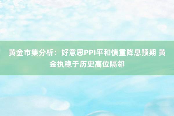黄金市集分析：好意思PPI平和慎重降息预期 黄金执稳于历史高位隔邻