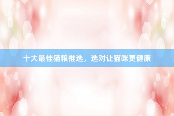 十大最佳猫粮推选，选对让猫咪更健康