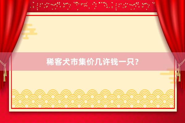 稀客犬市集价几许钱一只？