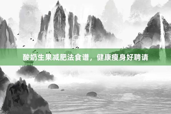 酸奶生果减肥法食谱，健康瘦身好聘请
