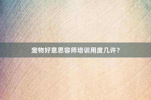 宠物好意思容师培训用度几许？